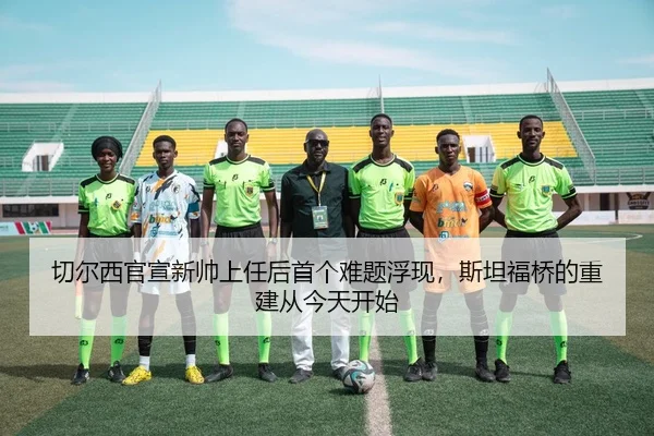 切尔西官宣新帅上任后首个难题浮现，斯坦福桥的重建从今天开始 | NGsports