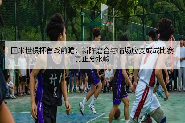 国米世俱杯首战前瞻：新阵磨合与临场应变或成比赛真正分水岭